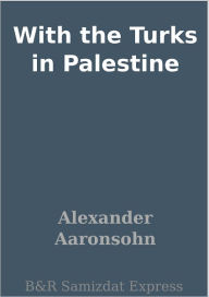 Title: With the Turks in Palestine, Author: Alexander Aaronsohn