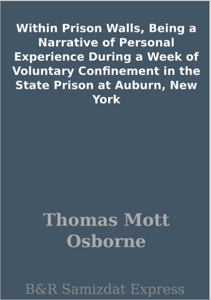 Within Prison Walls, Being a Narrative of Personal Experience During a Week of Voluntary Confinement in the State Prison at Auburn, New York