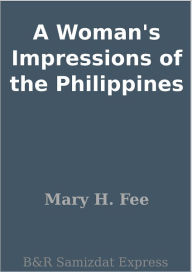 Title: A Woman's Impressions of the Philippines, Author: Mary H. Fee