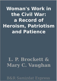 Title: Woman's Work in the Civil War: a Record of Heroism, Patriotism and Patience, Author: L. P. Brockett