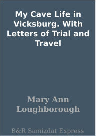 Title: My Cave Life in Vicksburg. With Letters of Trial and Travel, Author: Mary Ann Loughborough