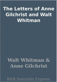 Title: The Letters of Anne Gilchrist and Walt Whitman, Author: Walt Whitman