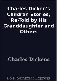 Title: Charles Dicken's Children Stories, Re-Told by His Granddaughter and Others, Author: Charles Dickens