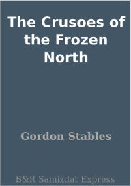 Title: The Crusoes of the Frozen North, Author: Gordon Stables