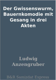 Title: Der Gwissenswurm, Bauernkomodie mit Gesang in drei Akten, Author: Ludwig Anzengruber