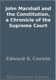 Title: John Marshall and the Constitution, a Chronicle of the Supreme Court, Author: Edward S. Corwin