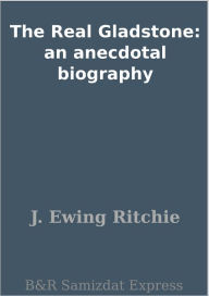 Title: The Real Gladstone: an anecdotal biography, Author: J. Ewing Ritchie