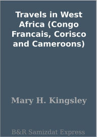 Title: Travels in West Africa (Congo Francais, Corisco and Cameroons), Author: Mary H. Kingsley
