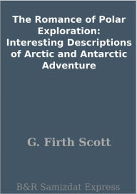 Title: The Romance of Polar Exploration: Interesting Descriptions of Arctic and Antarctic Adventure, Author: G. Firth Scott