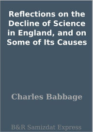 Title: Reflections on the Decline of Science in England, and on Some of Its Causes, Author: Charles Babbage