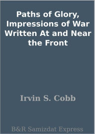 Title: Paths of Glory: Impressions of War Written At and Near the Front, Author: Irvin S. Cobb
