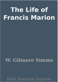 Title: The Life of Francis Marion, Author: W. Gilmore Simms