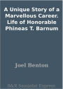 A Unique Story of a Marvellous Career. Life of Honorable Phineas T. Barnum