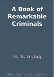 Title: A Book of Remarkable Criminals, Author: H. B. Irving