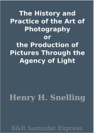 Title: The History and Practice of the Art of Photography or the Production of Pictures Through the Agency of Light, Author: Henry H. Snelling