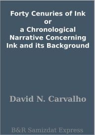 Title: Forty Cenuries of Ink or a Chronological Narrative Concerning Ink and its Background, Author: David N. Carvalho