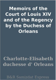 Title: Memoirs of the Court of Louis XIV and of the Regency by the Duchess of Orleans, Author: Charlotte-Elisabeth duchesse d' Orleans