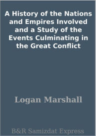 Title: A History of the Nations and Empires Involved and a Study of the Events Culminating in the Great Conflict, Author: Logan Marshall