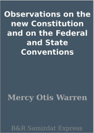 Title: Observations on the new Constitution and on the Federal and State Conventions, Author: Mercy Otis Warren