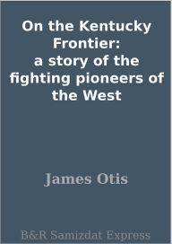 Title: On the Kentucky Frontier: a story of the fighting pioneers of the West, Author: James Otis