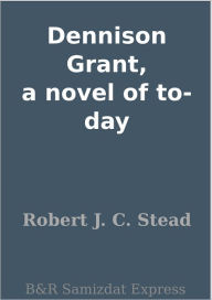 Title: Dennison Grant, a novel of to-day, Author: Robert J. C. Stead