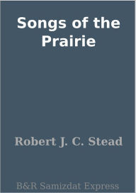 Title: Songs of the Prairie, Author: Robert J. C. Stead