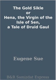 Title: The Gold Sikle or Hena, the Virgin of the Isle of Sen, a Tale of Druid Gaul, Author: Eugene Sue