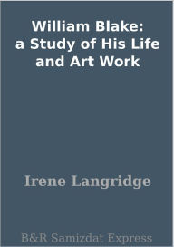 Title: William Blake: a Study of His Life and Art Work, Author: Irene Langridge