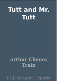 Title: Tutt and Mr. Tutt, Author: Arthur Cheney Train