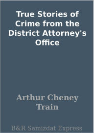 Title: True Stories of Crime from the District Attorney's Office, Author: Arthur Cheney Train