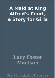 Title: A Maid at King Alfred's Court, a Story for Girls, Author: Lucy Foster Madison