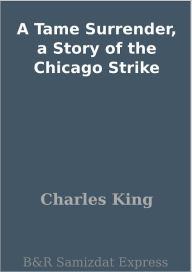 Title: A Tame Surrender, a Story of the Chicago Strike, Author: Charles King