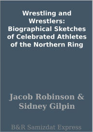 Title: Wrestling and Wrestlers: Biographical Sketches of Celebrated Athletes of the Northern Ring, Author: Jacob Robinson