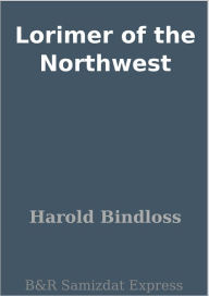 Title: Lorimer of the Northwest, Author: Harold Bindloss