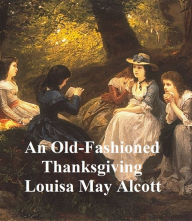 Title: An Old-Fashioned Thanksgiving, Etc., Author: Louisa May Alcott