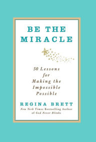 Title: Be the Miracle: 50 Lessons for Making the Impossible Possible, Author: Regina Brett