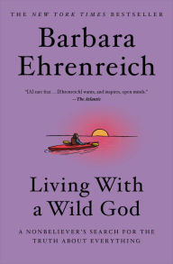 Title: Living with a Wild God: A Nonbeliever's Search for the Truth about Everything, Author: Barbara Ehrenreich