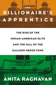 Title: The Billionaire's Apprentice: The Rise of The Indian-American Elite and The Fall of The Galleon Hedge Fund, Author: Anita Raghavan