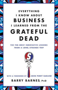 Title: Everything I Know about Business I Learned from the Grateful Dead: The Ten Most Innovative Lessons from a Long, Strange Trip, Author: Barry Barnes PhD