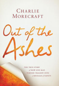 Title: Out of the Ashes: The True Story of How One Man Turned Tragedy into a Message of Safety, Author: Charlie Morecraft