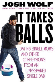 Title: It Takes Balls: Dating Single Moms and Other Confessions from an Unprepared Single Dad, Author: Josh Wolf