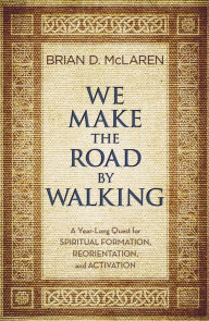 Title: We Make the Road by Walking: A Year-Long Quest for Spiritual Formation, Reorientation, and Activation, Author: Brian D. McLaren