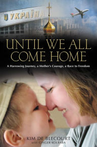 Title: Until We All Come Home: A Harrowing Journey, a Mother's Courage, a Race to Freedom, Author: Kim de Blecourt