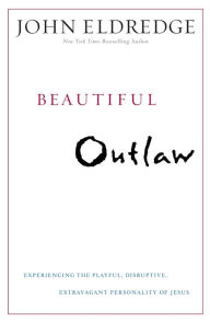 Title: Beautiful Outlaw: Experiencing the Playful, Disruptive, Extravagant Personality of Jesus, Author: John Eldredge