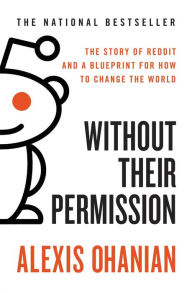 Title: Without Their Permission: How the 21st Century Will Be Made, Not Managed, Author: Alexis Ohanian