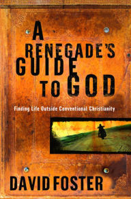 Title: A Renegade's Guide to God: Finding Life Outside Conventional Christianity, Author: David Foster