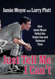 Title: Just Tell Me I Can't: How Jamie Moyer Defied the Radar Gun and Defeated Time, Author: Jamie Moyer