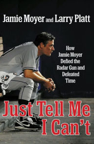 Title: Just Tell Me I Can't: How Jamie Moyer Defied the Radar Gun and Defeated Time, Author: Jamie Moyer