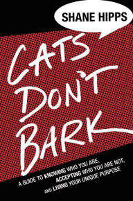 Title: Cats Don't Bark: A Guide to Knowing Who You Are, Accepting Who You Are Not, and Living Your Unique Purpose, Author: Shane Hipps