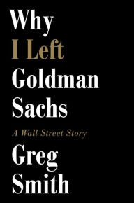 Title: Why I Left Goldman Sachs: A Wall Street Story, Author: Greg Smith